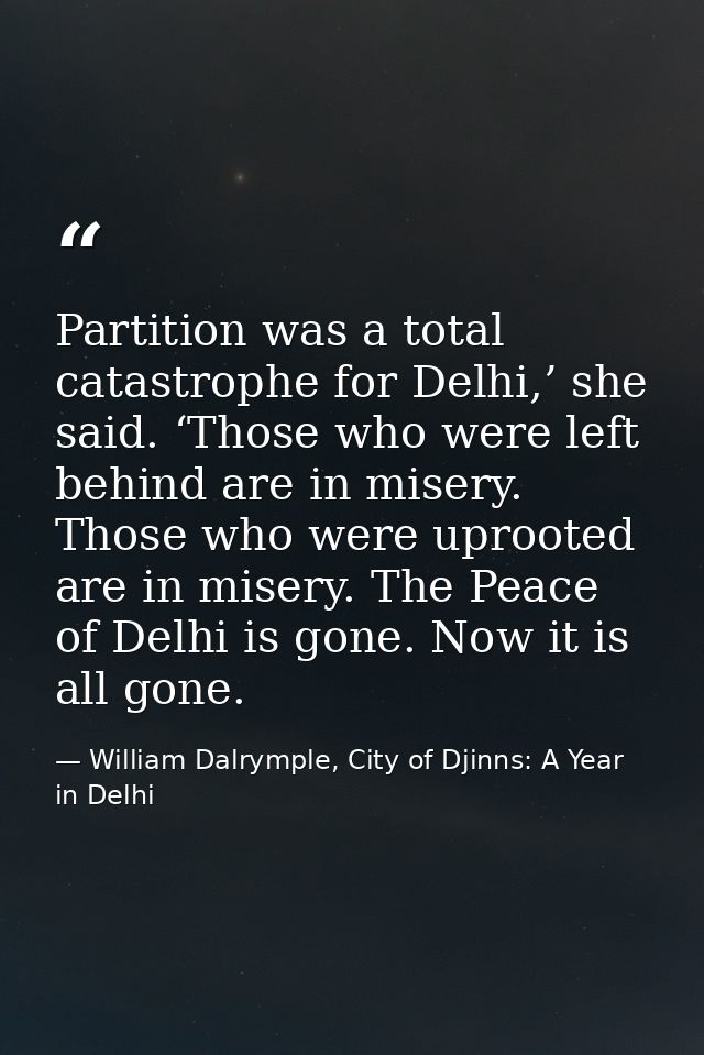 Partition was a total catastrophe for Delhi,’ she said. ‘Those who were left behind are in misery. Those who were uproot — William Dalrymple, City of Djinns: A Year in Delhi