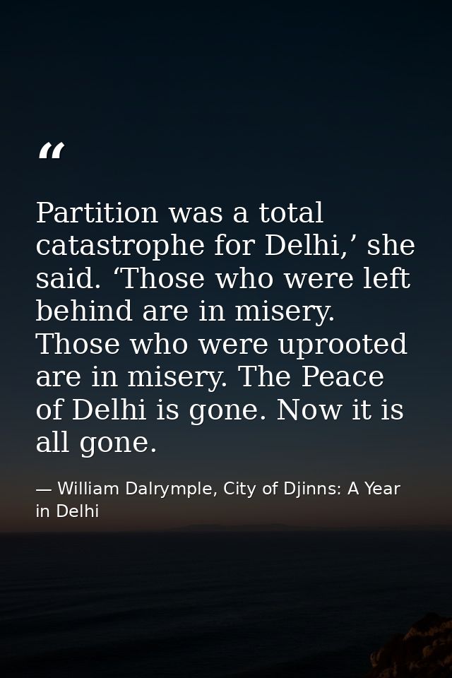 Partition was a total catastrophe for Delhi,’ she said. ‘Those who were left behind are in misery. Those who were uproot — William Dalrymple, City of Djinns: A Year in Delhi