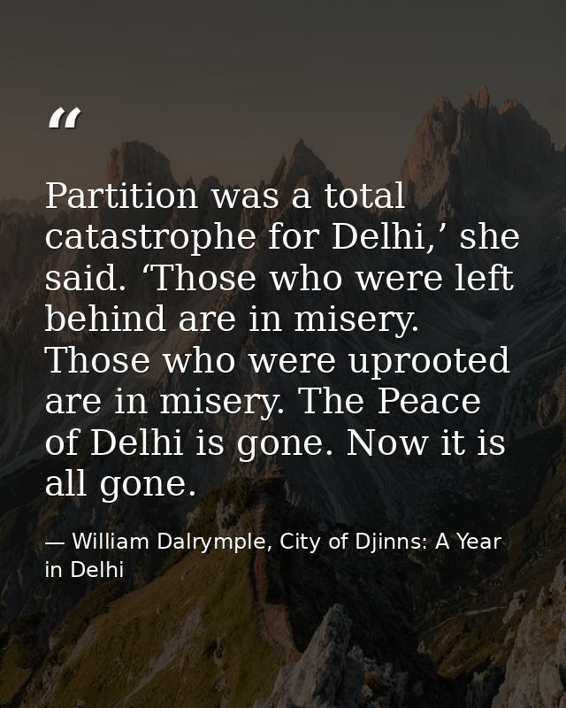 Partition was a total catastrophe for Delhi,’ she said. ‘Those who were left behind are in misery. Those who were uproot — William Dalrymple, City of Djinns: A Year in Delhi