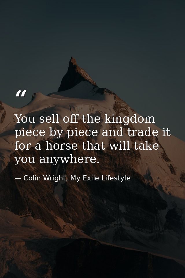 You sell off the kingdom piece by piece and trade it for a horse that will take you anywhere. — Colin Wright, My Exile Lifestyle