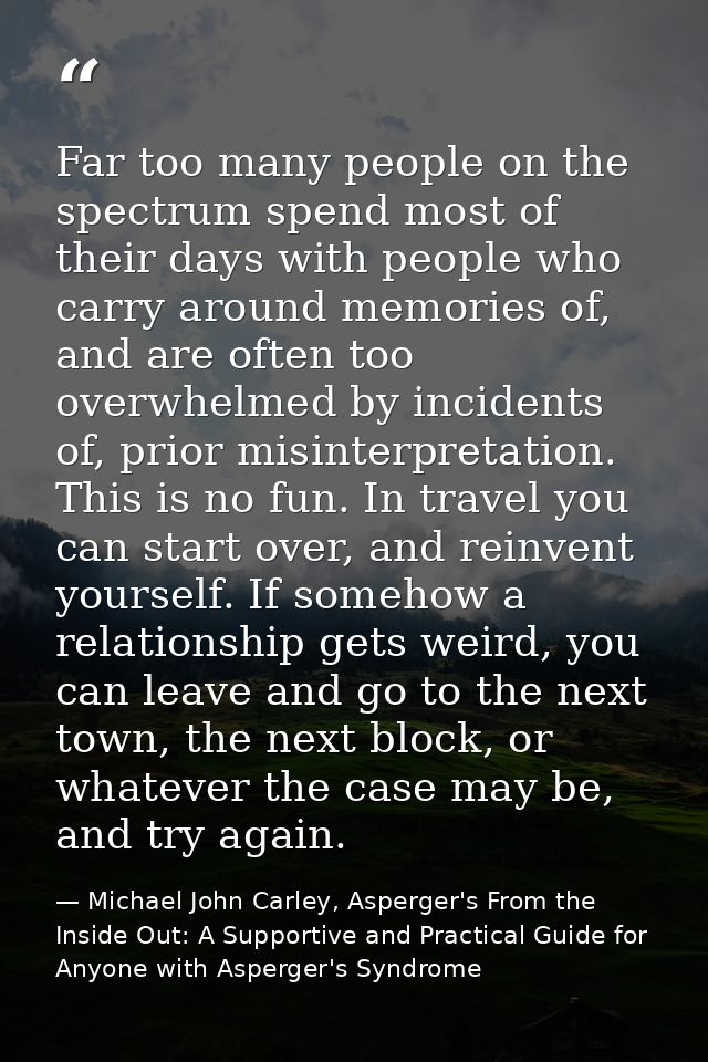 Far too many people on the spectrum spend most of their days with people who carry around memories of, and are often too — Michael John Carley, Asperger's From the Inside Out: A Supportive and Practical Guide for Anyone with Asperger's Syndrome