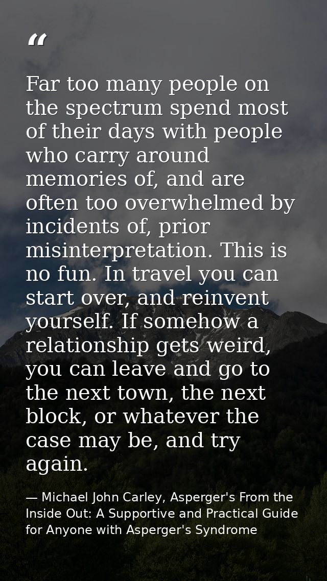 Far too many people on the spectrum spend most of their days with people who carry around memories of, and are often too — Michael John Carley, Asperger's From the Inside Out: A Supportive and Practical Guide for Anyone with Asperger's Syndrome
