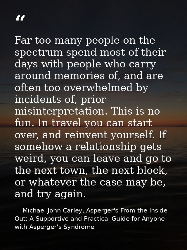 Far too many people on the spectrum spend most of their days with people who carry around memories of, and are often too — Michael John Carley, Asperger's From the Inside Out: A Supportive and Practical Guide for Anyone with Asperger's Syndrome