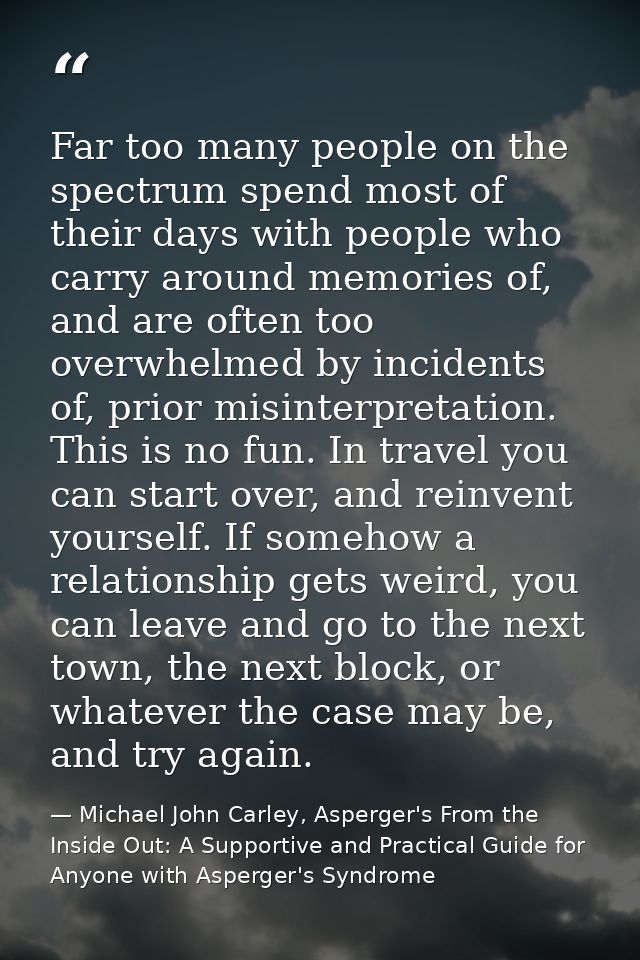 Far too many people on the spectrum spend most of their days with people who carry around memories of, and are often too — Michael John Carley, Asperger's From the Inside Out: A Supportive and Practical Guide for Anyone with Asperger's Syndrome