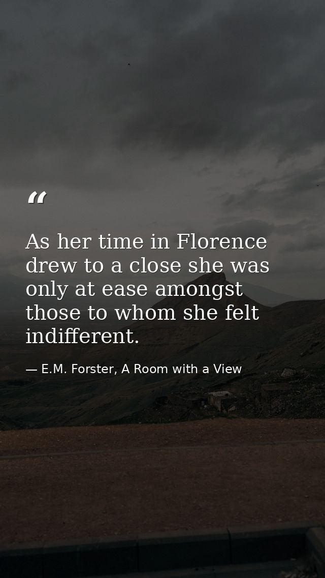 As her time in Florence drew to a close she was only at ease amongst those to whom she felt indifferent. — E.M. Forster, A Room with a View