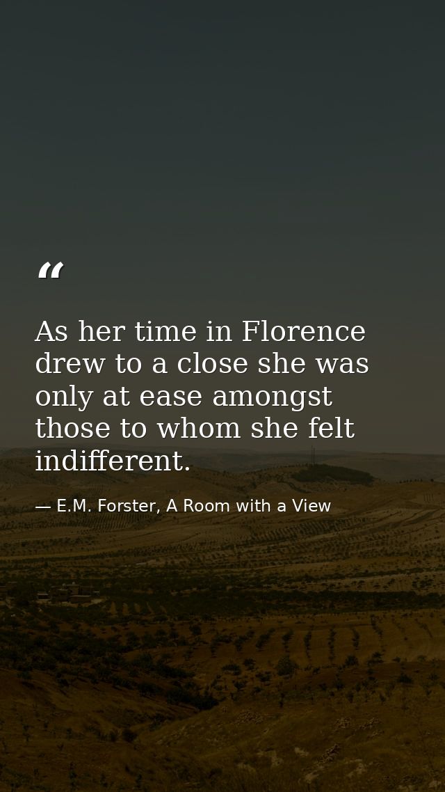 As her time in Florence drew to a close she was only at ease amongst those to whom she felt indifferent. — E.M. Forster, A Room with a View