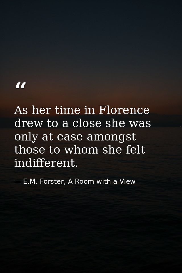 As her time in Florence drew to a close she was only at ease amongst those to whom she felt indifferent. — E.M. Forster, A Room with a View
