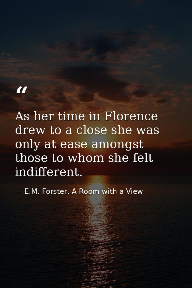 As her time in Florence drew to a close she was only at ease amongst those to whom she felt indifferent. — E.M. Forster, A Room with a View