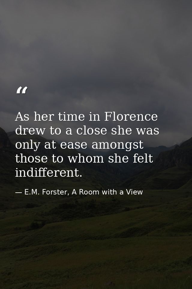 As her time in Florence drew to a close she was only at ease amongst those to whom she felt indifferent. — E.M. Forster, A Room with a View