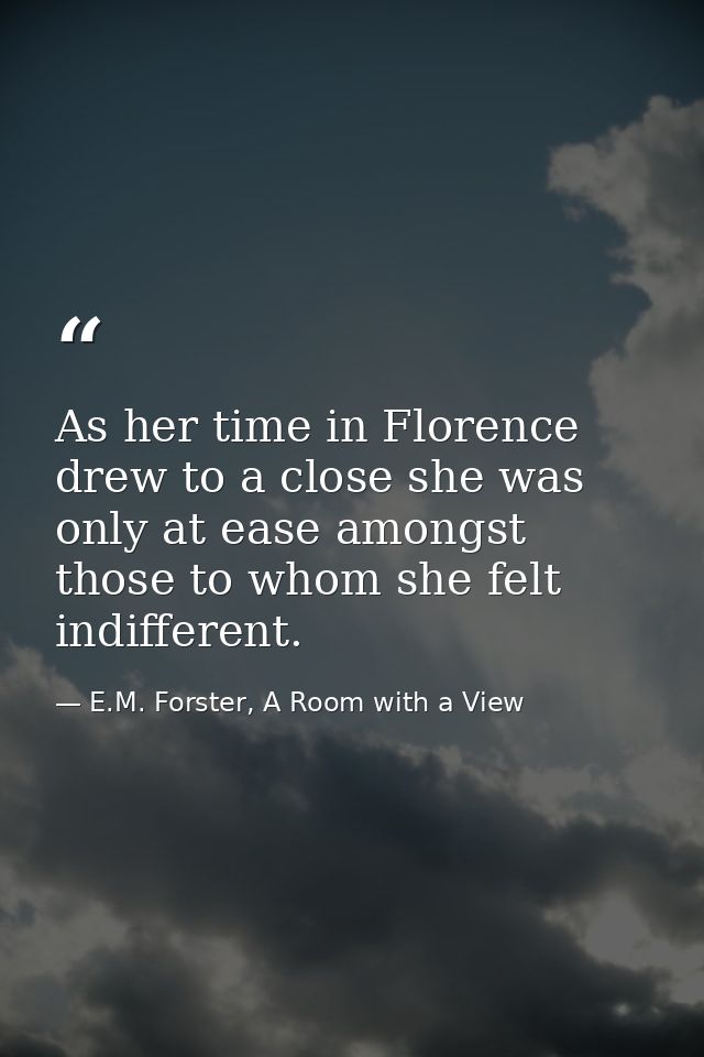 As her time in Florence drew to a close she was only at ease amongst those to whom she felt indifferent. — E.M. Forster, A Room with a View