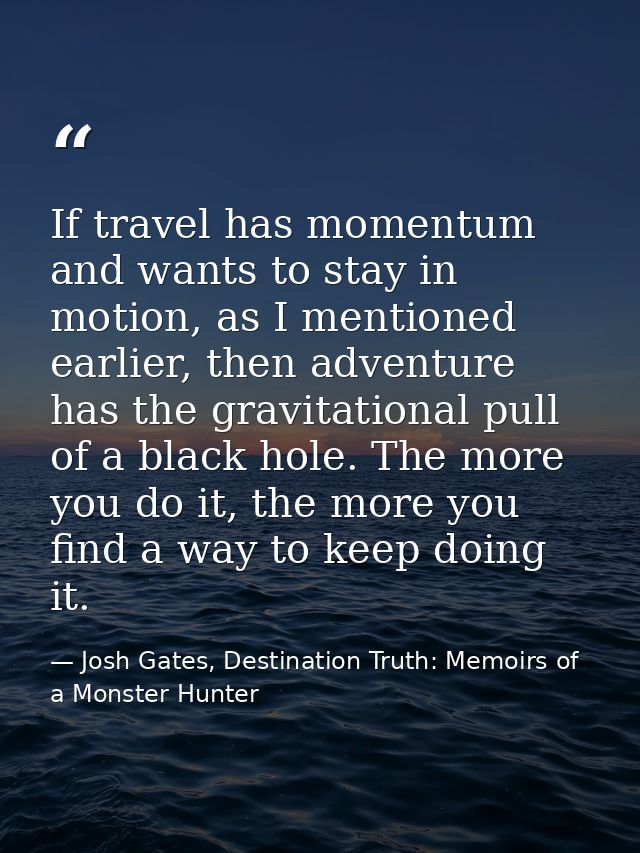 If travel has momentum and wants to stay in motion, as I mentioned earlier, then adventure has the gravitational pull of — Josh Gates, Destination Truth: Memoirs of a Monster Hunter