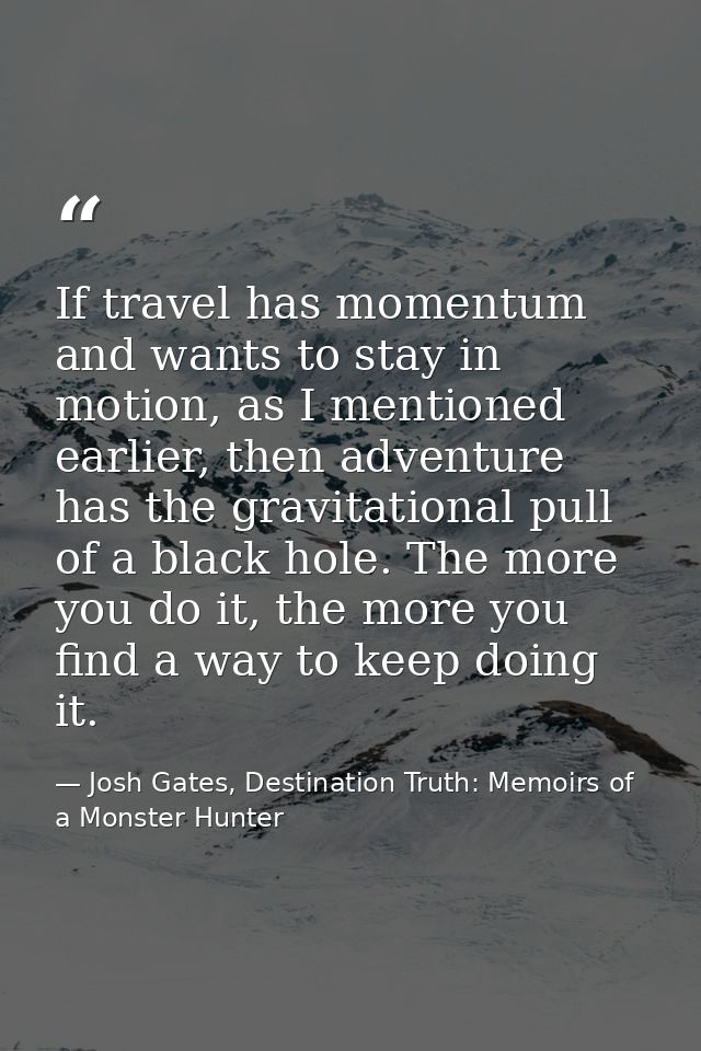If travel has momentum and wants to stay in motion, as I mentioned earlier, then adventure has the gravitational pull of — Josh Gates, Destination Truth: Memoirs of a Monster Hunter