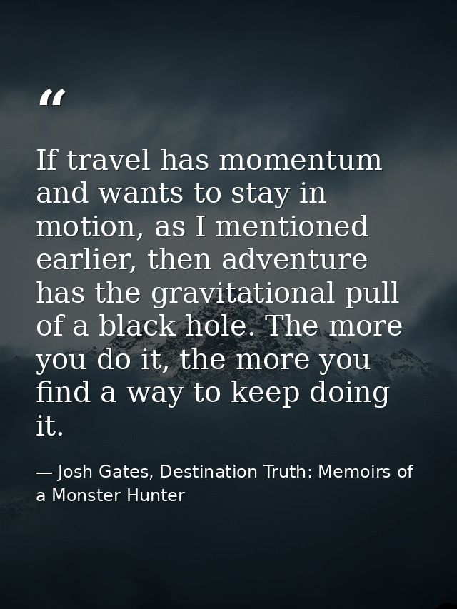 If travel has momentum and wants to stay in motion, as I mentioned earlier, then adventure has the gravitational pull of — Josh Gates, Destination Truth: Memoirs of a Monster Hunter