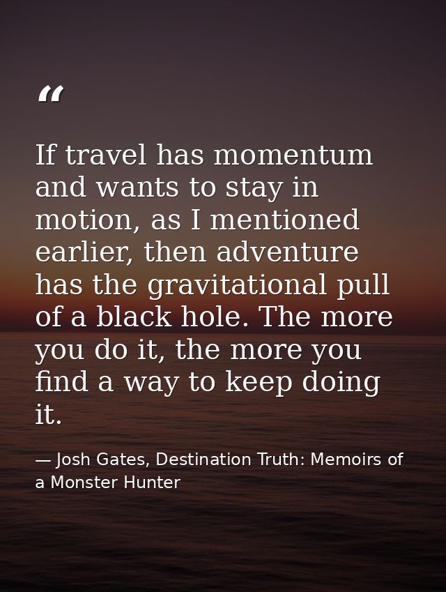 If travel has momentum and wants to stay in motion, as I mentioned earlier, then adventure has the gravitational pull of — Josh Gates, Destination Truth: Memoirs of a Monster Hunter