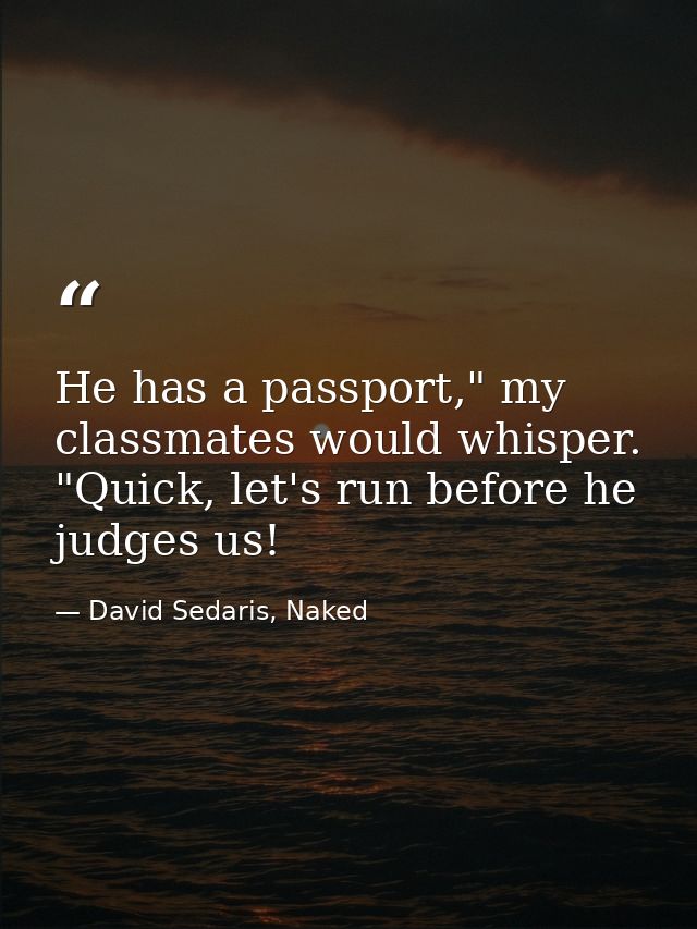 He has a passport," my classmates would whisper. "Quick, let's run before he judges us! — David Sedaris, Naked