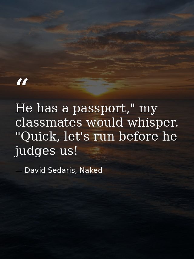 He has a passport," my classmates would whisper. "Quick, let's run before he judges us! — David Sedaris, Naked