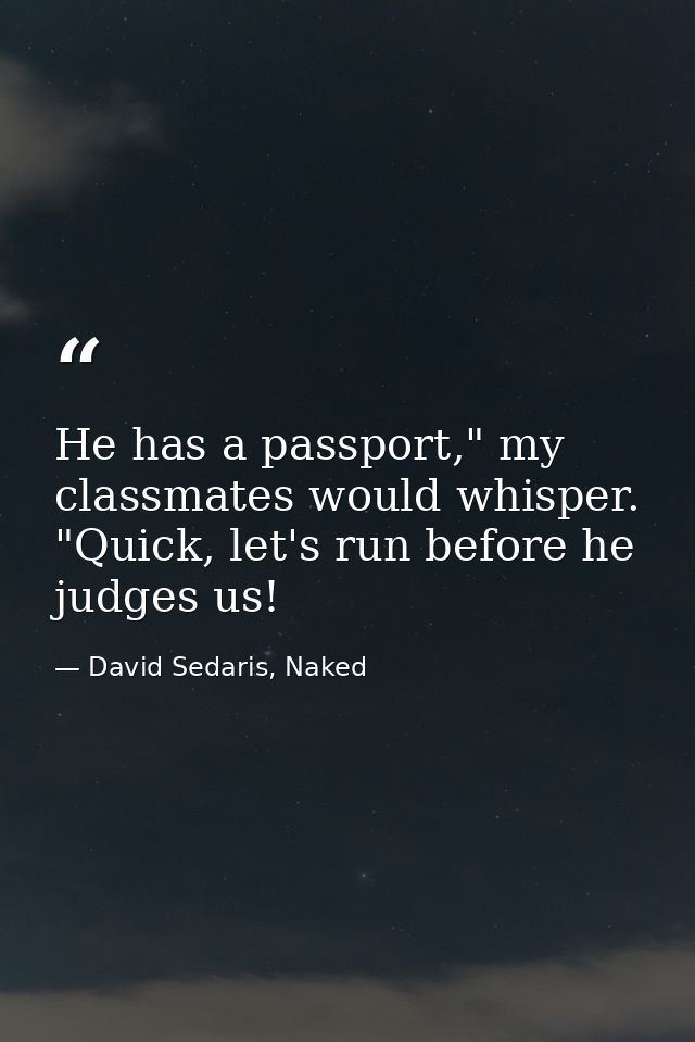 He has a passport," my classmates would whisper. "Quick, let's run before he judges us! — David Sedaris, Naked