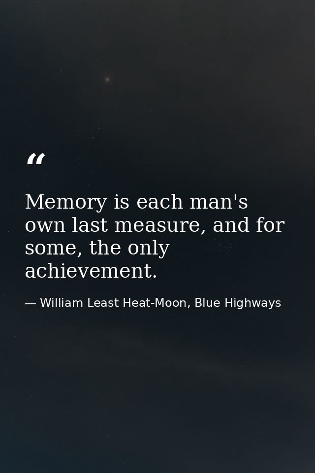 Memory is each man's own last measure, and for some, the only achievement. — William Least Heat-Moon, Blue Highways