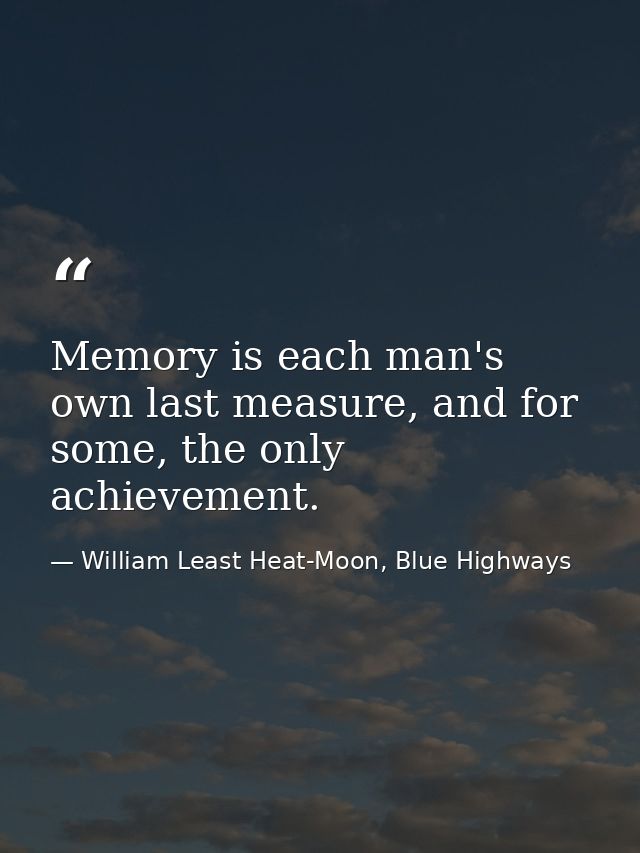 Memory is each man's own last measure, and for some, the only achievement. — William Least Heat-Moon, Blue Highways