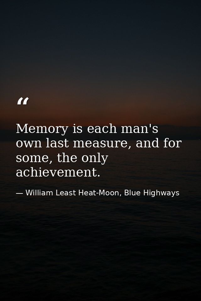Memory is each man's own last measure, and for some, the only achievement. — William Least Heat-Moon, Blue Highways