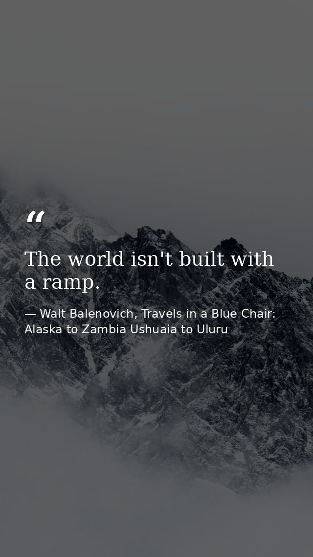 The world isn't built with a ramp. — Walt Balenovich, Travels in a Blue Chair: Alaska to Zambia Ushuaia to Uluru