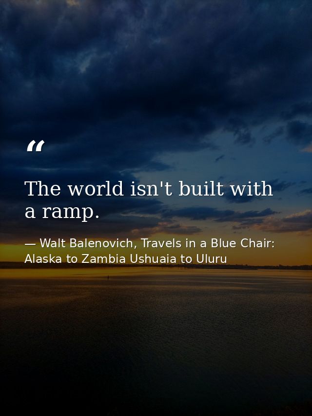 The world isn't built with a ramp. — Walt Balenovich, Travels in a Blue Chair: Alaska to Zambia Ushuaia to Uluru