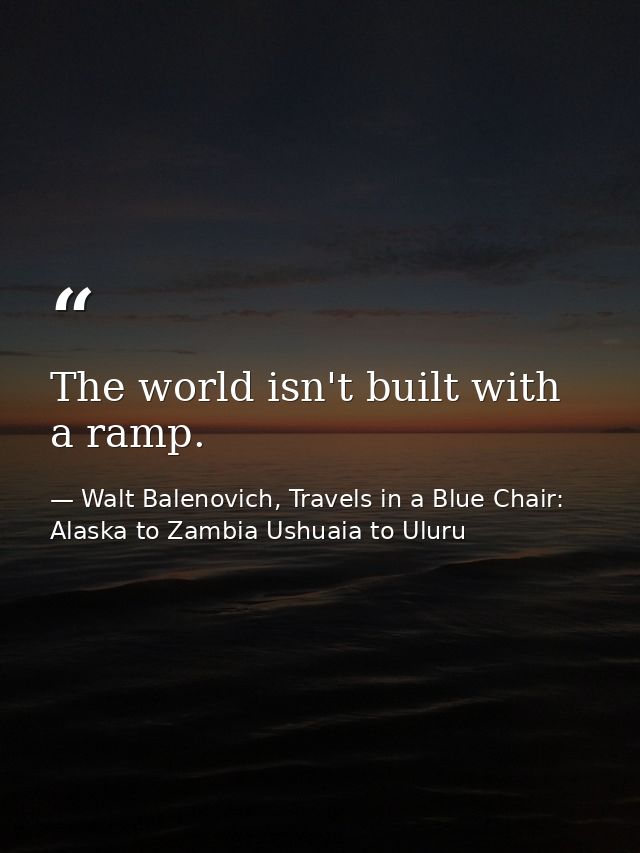 The world isn't built with a ramp. — Walt Balenovich, Travels in a Blue Chair: Alaska to Zambia Ushuaia to Uluru