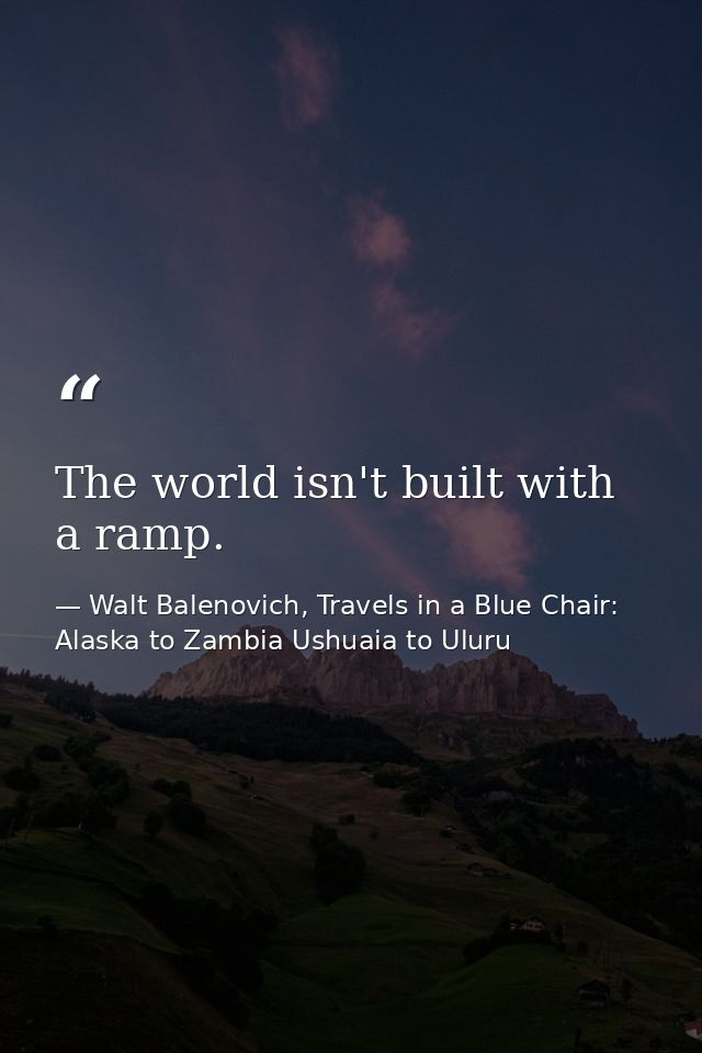 The world isn't built with a ramp. — Walt Balenovich, Travels in a Blue Chair: Alaska to Zambia Ushuaia to Uluru