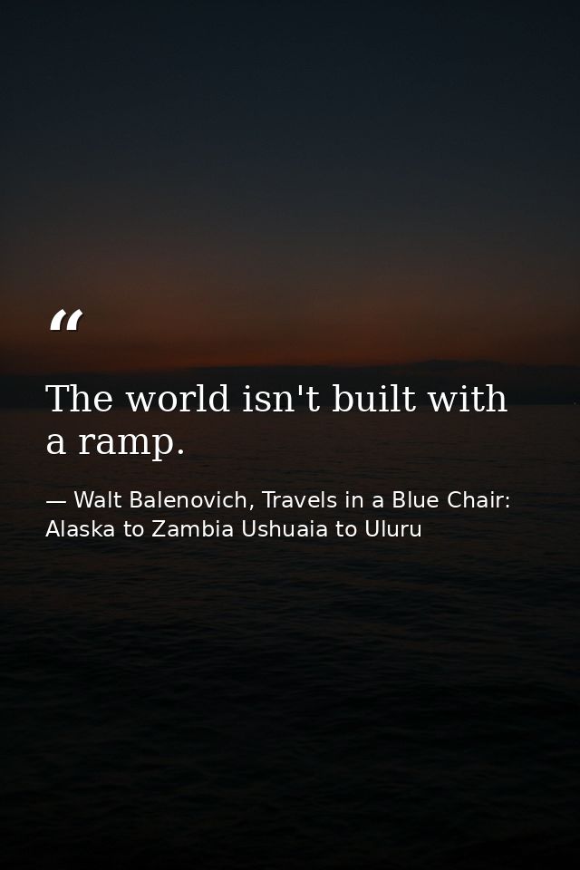 The world isn't built with a ramp. — Walt Balenovich, Travels in a Blue Chair: Alaska to Zambia Ushuaia to Uluru