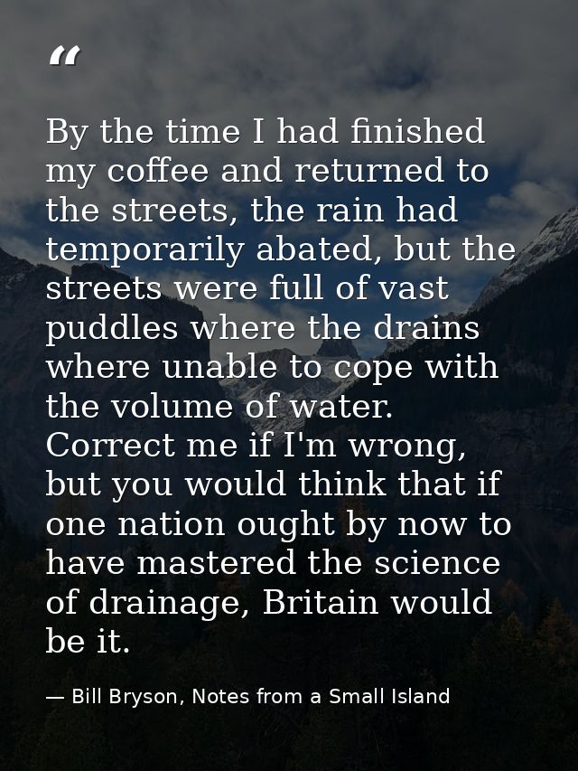 By the time I had finished my coffee and returned to the streets, the rain had temporarily abated, but the streets were  — Bill Bryson, Notes from a Small Island