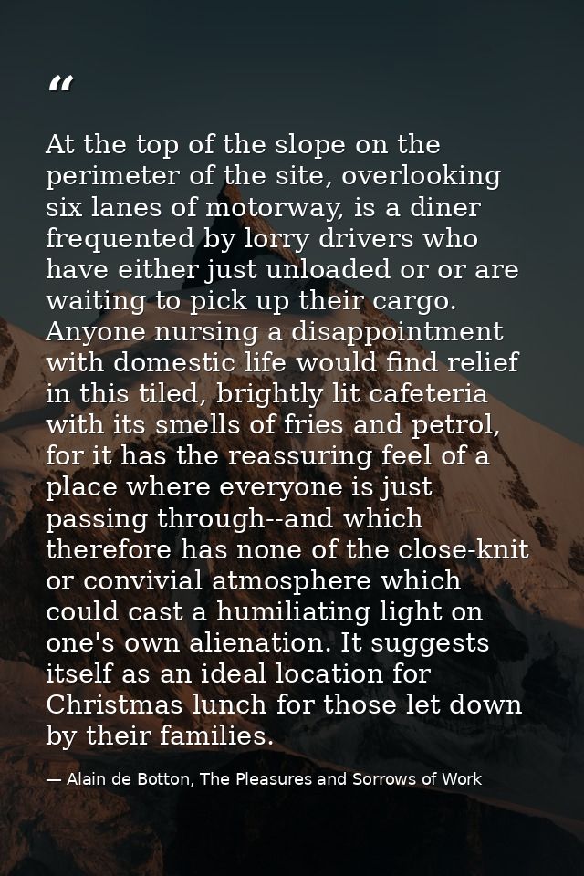 At the top of the slope on the perimeter of the site, overlooking six lanes of motorway, is a diner frequented by lorry  — Alain de Botton, The Pleasures and Sorrows of Work