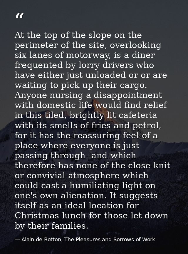 At the top of the slope on the perimeter of the site, overlooking six lanes of motorway, is a diner frequented by lorry  — Alain de Botton, The Pleasures and Sorrows of Work