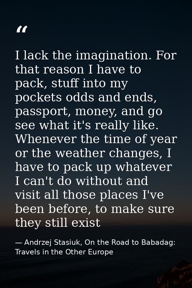 I lack the imagination. For that reason I have to pack, stuff into my pockets odds and ends, passport, money, and go see — Andrzej Stasiuk, On the Road to Babadag: Travels in the Other Europe