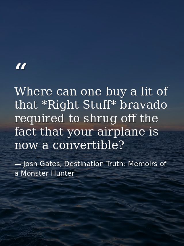 Where can one buy a lit of that *Right Stuff* bravado required to shrug off the fact that your airplane is now a convert — Josh Gates, Destination Truth: Memoirs of a Monster Hunter