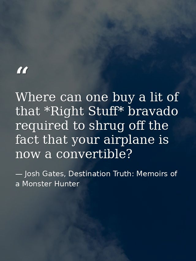 Where can one buy a lit of that *Right Stuff* bravado required to shrug off the fact that your airplane is now a convert — Josh Gates, Destination Truth: Memoirs of a Monster Hunter