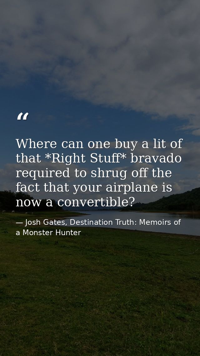 Where can one buy a lit of that *Right Stuff* bravado required to shrug off the fact that your airplane is now a convert — Josh Gates, Destination Truth: Memoirs of a Monster Hunter
