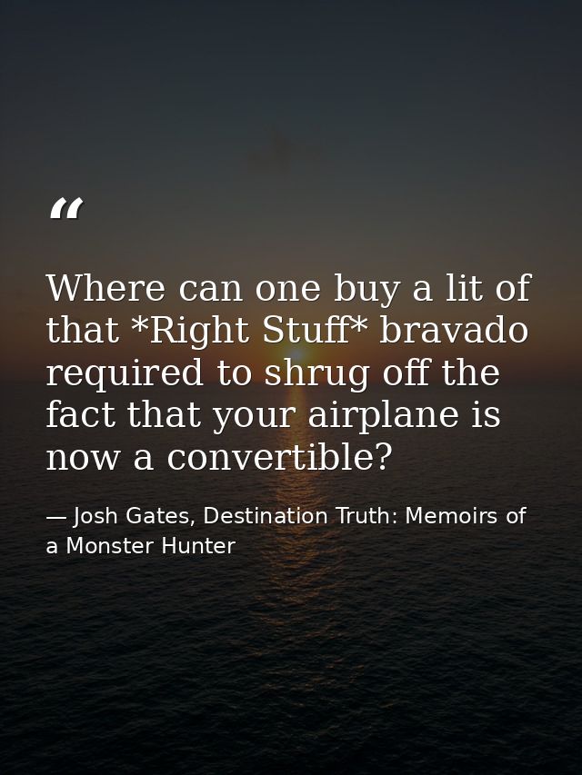 Where can one buy a lit of that *Right Stuff* bravado required to shrug off the fact that your airplane is now a convert — Josh Gates, Destination Truth: Memoirs of a Monster Hunter