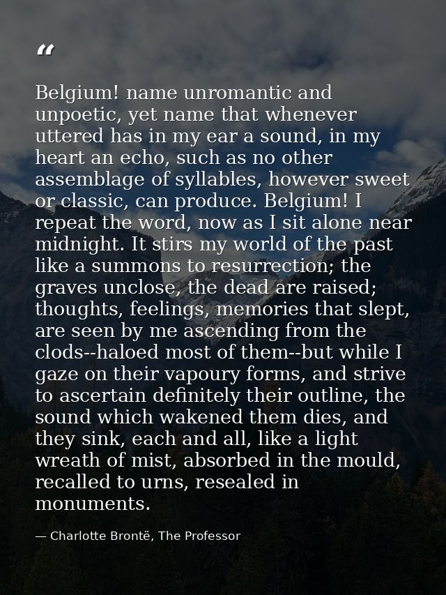 Belgium! name unromantic and unpoetic, yet name that whenever uttered has in my ear a sound, in my heart an echo, such a — Charlotte Brontë, The Professor