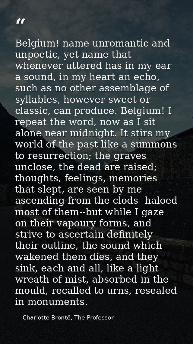 Belgium! name unromantic and unpoetic, yet name that whenever uttered has in my ear a sound, in my heart an echo, such a — Charlotte Brontë, The Professor