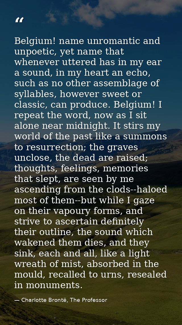 Belgium! name unromantic and unpoetic, yet name that whenever uttered has in my ear a sound, in my heart an echo, such a — Charlotte Brontë, The Professor