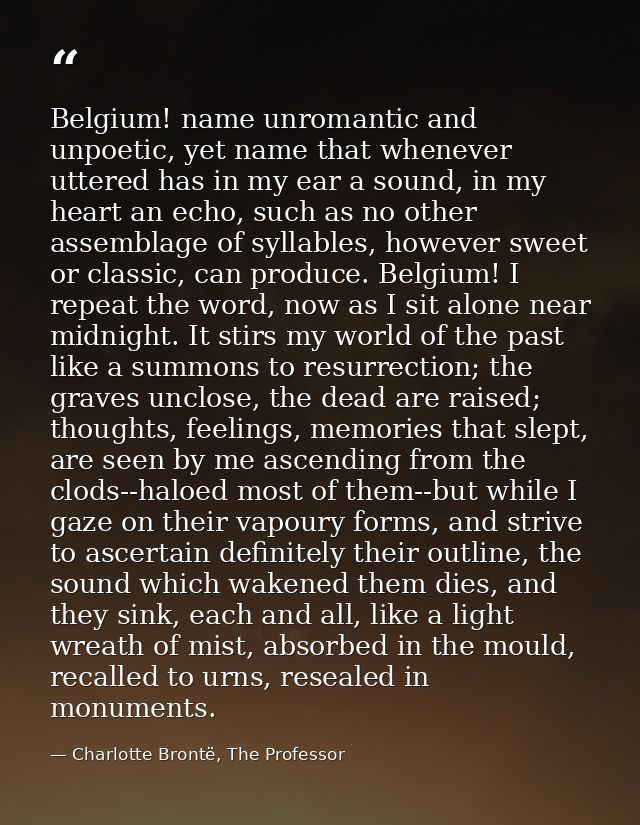 Belgium! name unromantic and unpoetic, yet name that whenever uttered has in my ear a sound, in my heart an echo, such a — Charlotte Brontë, The Professor