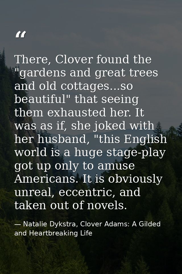 There, Clover found the "gardens and great trees and old cottages...so beautiful" that seeing them exhausted her. It was — Natalie Dykstra, Clover Adams: A Gilded and Heartbreaking Life