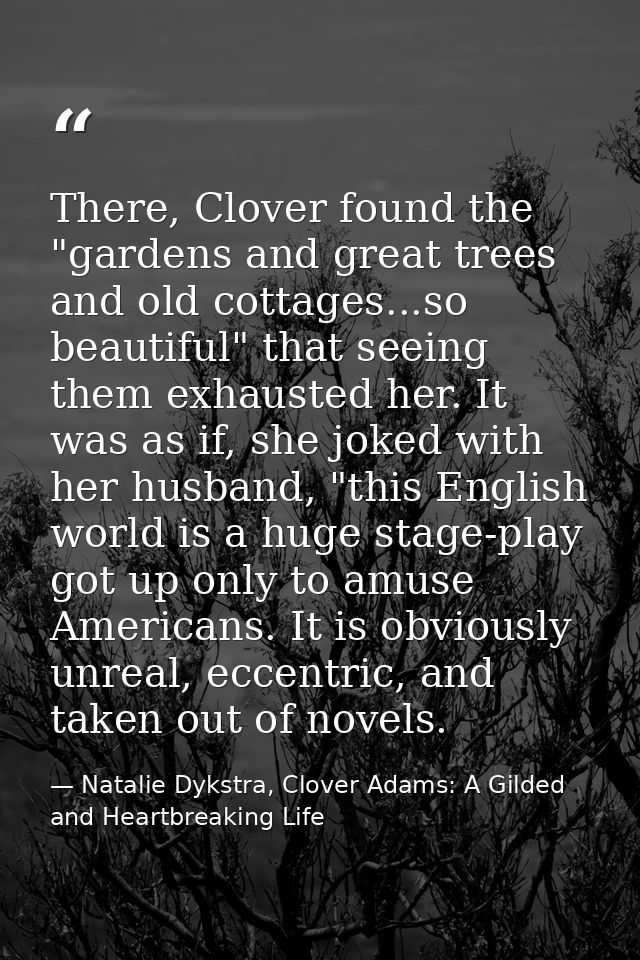 There, Clover found the "gardens and great trees and old cottages...so beautiful" that seeing them exhausted her. It was — Natalie Dykstra, Clover Adams: A Gilded and Heartbreaking Life