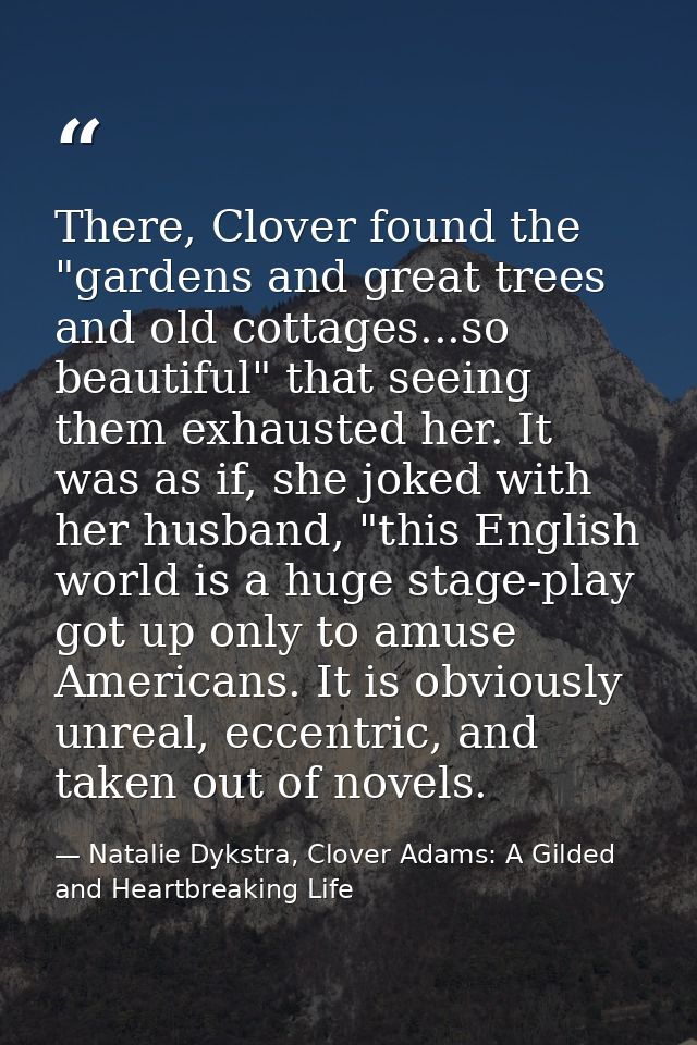 There, Clover found the "gardens and great trees and old cottages...so beautiful" that seeing them exhausted her. It was — Natalie Dykstra, Clover Adams: A Gilded and Heartbreaking Life