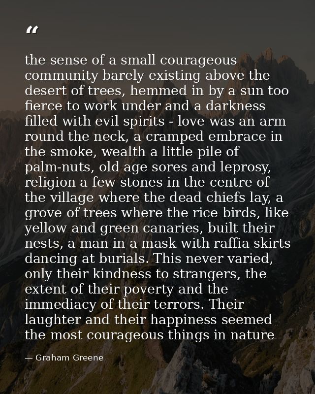 the sense of a small courageous community barely existing above the desert of trees, hemmed in by a sun too fierce to wo — Graham Greene