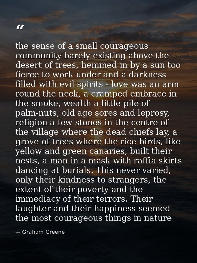 the sense of a small courageous community barely existing above the desert of trees, hemmed in by a sun too fierce to wo — Graham Greene