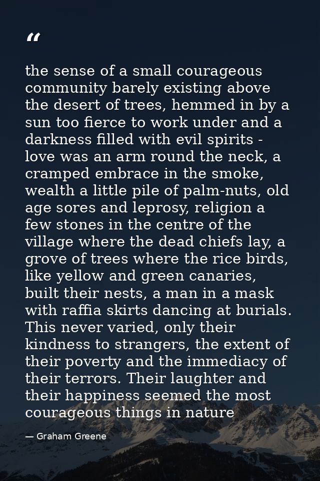 the sense of a small courageous community barely existing above the desert of trees, hemmed in by a sun too fierce to wo — Graham Greene