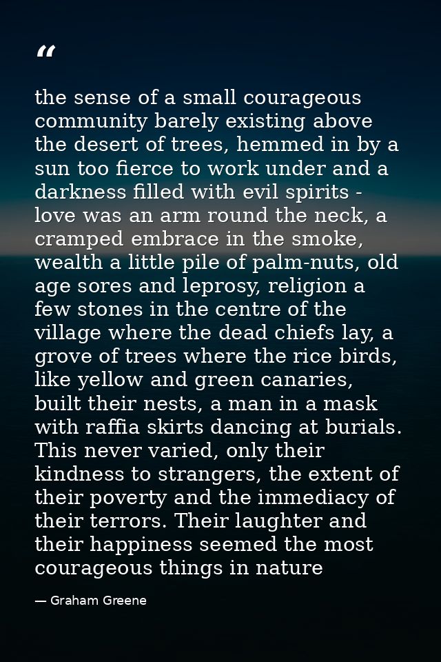 the sense of a small courageous community barely existing above the desert of trees, hemmed in by a sun too fierce to wo — Graham Greene