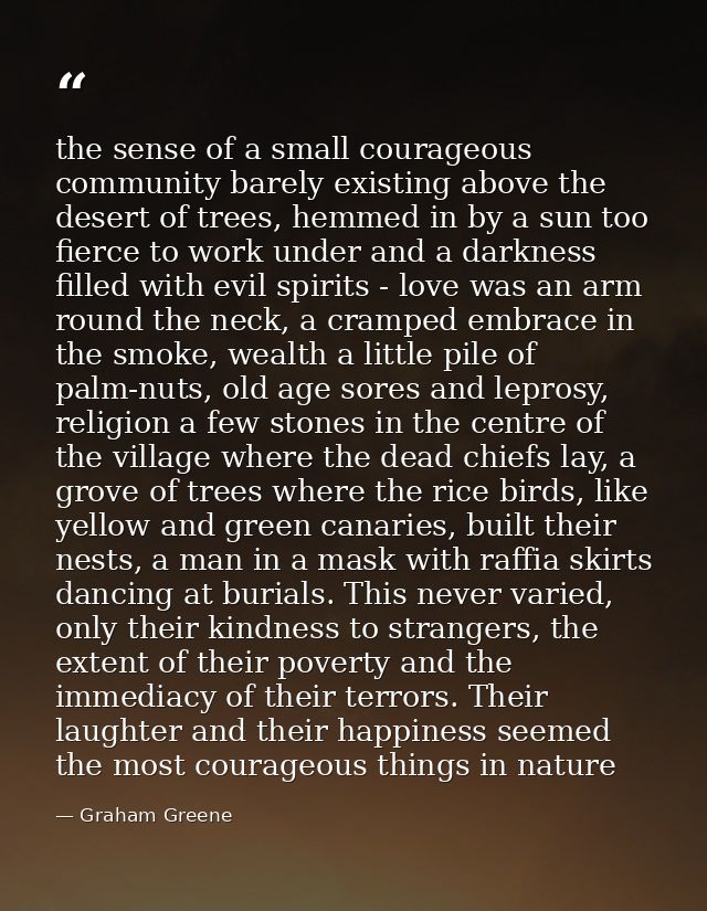 the sense of a small courageous community barely existing above the desert of trees, hemmed in by a sun too fierce to wo — Graham Greene