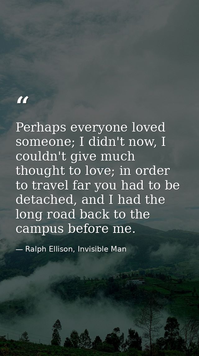 Perhaps everyone loved someone; I didn't now, I couldn't give much thought to love; in order to travel far you had to be — Ralph Ellison, Invisible Man